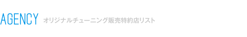 AGENCY オリジナルチューニング販売特約店リスト