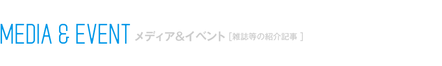 MEDIA & EVENT メディア&イベント［雑誌等の紹介記事 ］